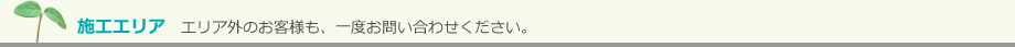 施工エリア：エリア外のお客様も、一度お問い合わせください。